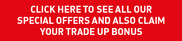 CLICK HERE TO SEE ALL OUR SPECIAL OFFERS AND ALSO CLAIM YOUR TRADE UP BONUS